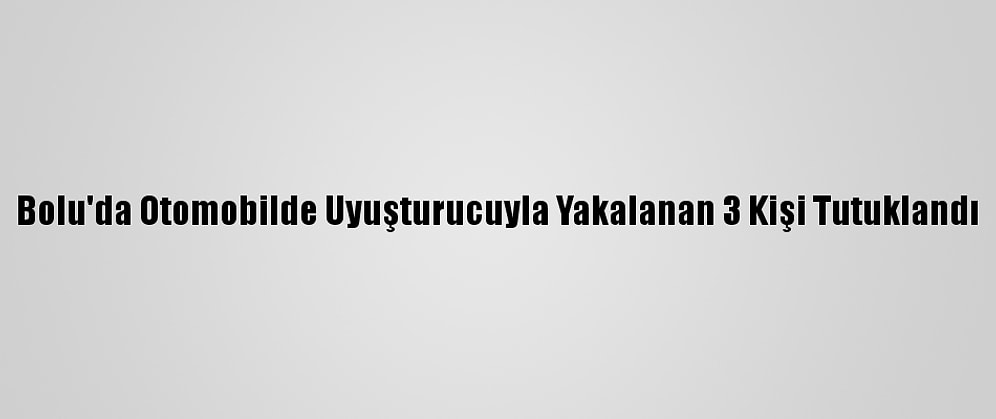 Bolu'da Otomobilde Uyuşturucuyla Yakalanan 3 Kişi Tutuklandı