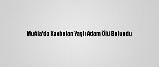 Muğla'da Kaybolan Yaşlı Adam Ölü Bulundu