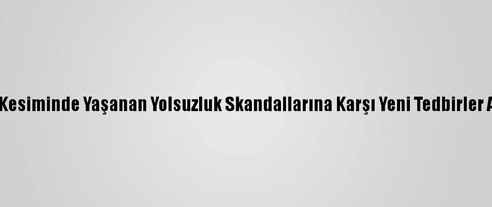 Rum Kesiminde Yaşanan Yolsuzluk Skandallarına Karşı Yeni Tedbirler Alındı