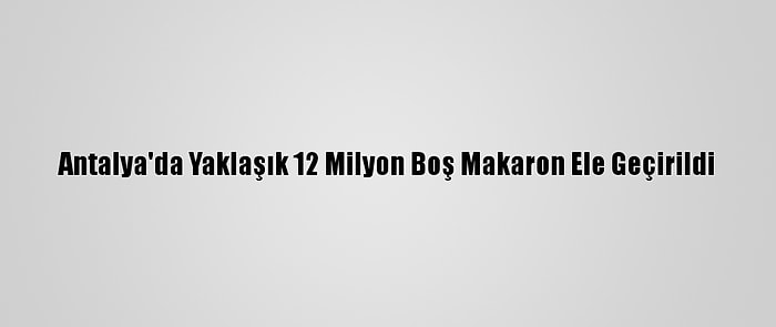 Antalya'da Yaklaşık 12 Milyon Boş Makaron Ele Geçirildi