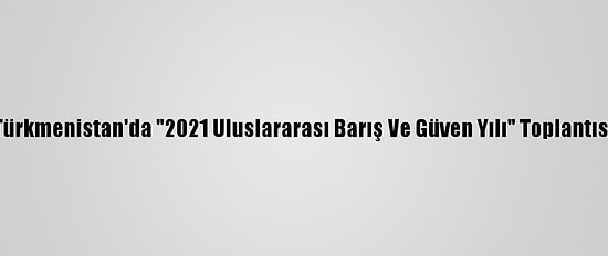 Türkmenistan'da "2021 Uluslararası Barış Ve Güven Yılı" Toplantısı