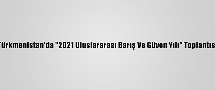 Türkmenistan'da "2021 Uluslararası Barış Ve Güven Yılı" Toplantısı