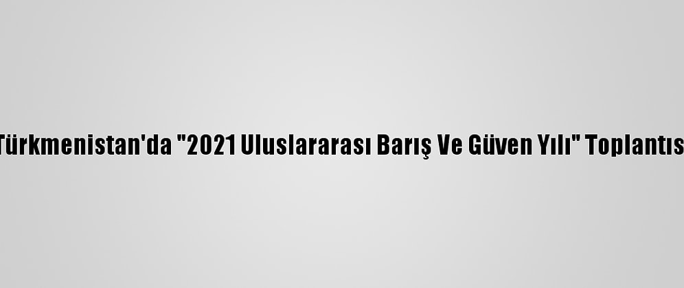 Türkmenistan'da "2021 Uluslararası Barış Ve Güven Yılı" Toplantısı