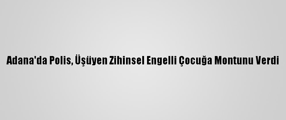 Adana'da Polis, Üşüyen Zihinsel Engelli Çocuğa Montunu Verdi