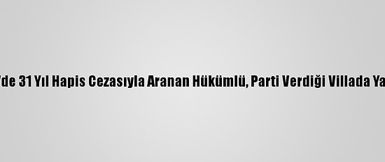 Kocaeli'de 31 Yıl Hapis Cezasıyla Aranan Hükümlü, Parti Verdiği Villada Yakalandı