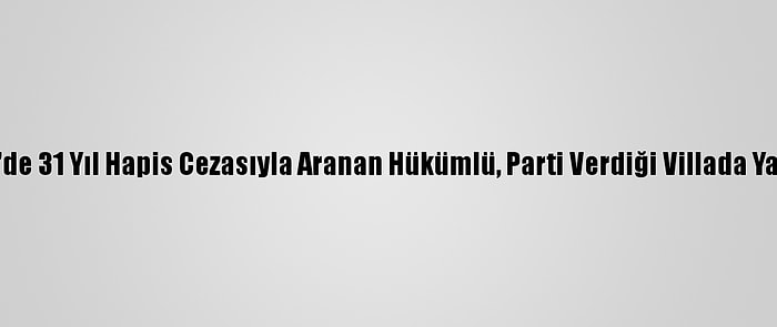 Kocaeli'de 31 Yıl Hapis Cezasıyla Aranan Hükümlü, Parti Verdiği Villada Yakalandı