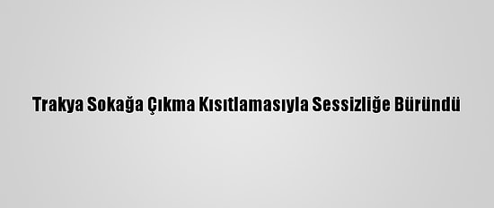 Trakya Sokağa Çıkma Kısıtlamasıyla Sessizliğe Büründü
