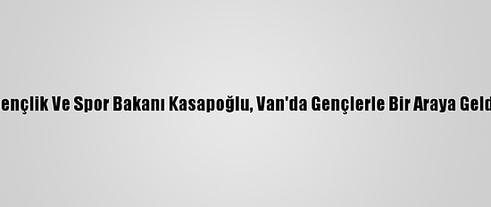 Gençlik Ve Spor Bakanı Kasapoğlu, Van'da Gençlerle Bir Araya Geldi