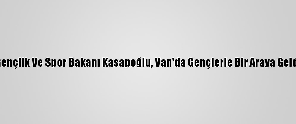 Gençlik Ve Spor Bakanı Kasapoğlu, Van'da Gençlerle Bir Araya Geldi