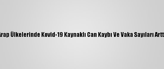 Arap Ülkelerinde Kovid-19 Kaynaklı Can Kaybı Ve Vaka Sayıları Arttı