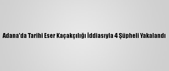 Adana'da Tarihi Eser Kaçakçılığı İddiasıyla 4 Şüpheli Yakalandı