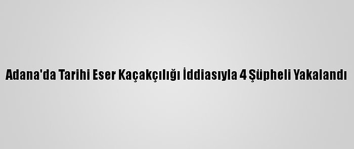 Adana'da Tarihi Eser Kaçakçılığı İddiasıyla 4 Şüpheli Yakalandı