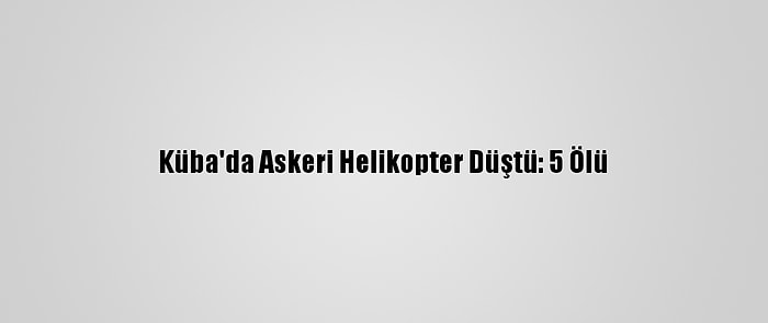 Küba'da Askeri Helikopter Düştü: 5 Ölü