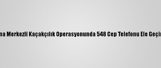 Adana Merkezli Kaçakçılık Operasyonunda 548 Cep Telefonu Ele Geçirildi