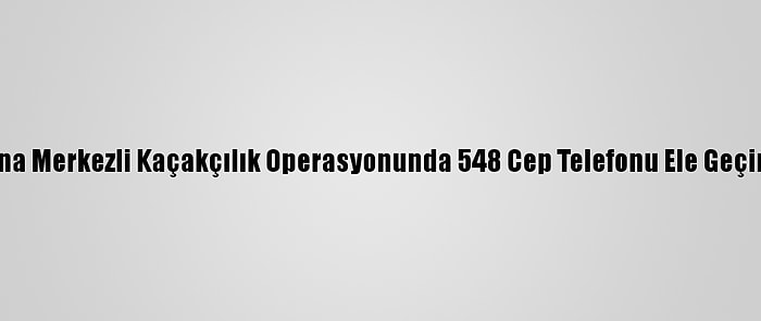 Adana Merkezli Kaçakçılık Operasyonunda 548 Cep Telefonu Ele Geçirildi