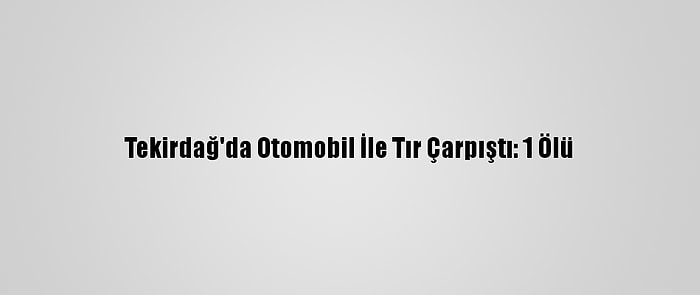 Tekirdağ'da Otomobil İle Tır Çarpıştı: 1 Ölü