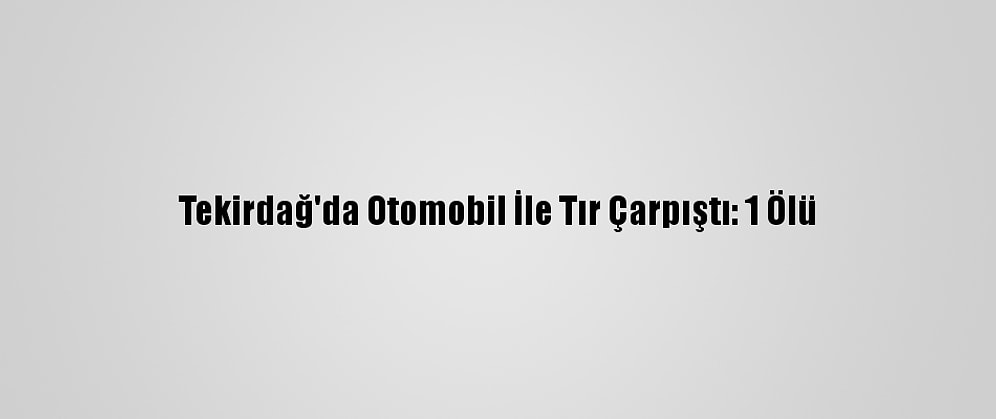 Tekirdağ'da Otomobil İle Tır Çarpıştı: 1 Ölü