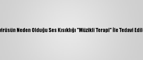 Koronavirüsün Neden Olduğu Ses Kısıklığı "Müzikli Terapi" İle Tedavi Edilebiliyor