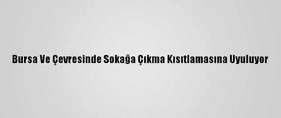 Bursa Ve Çevresinde Sokağa Çıkma Kısıtlamasına Uyuluyor