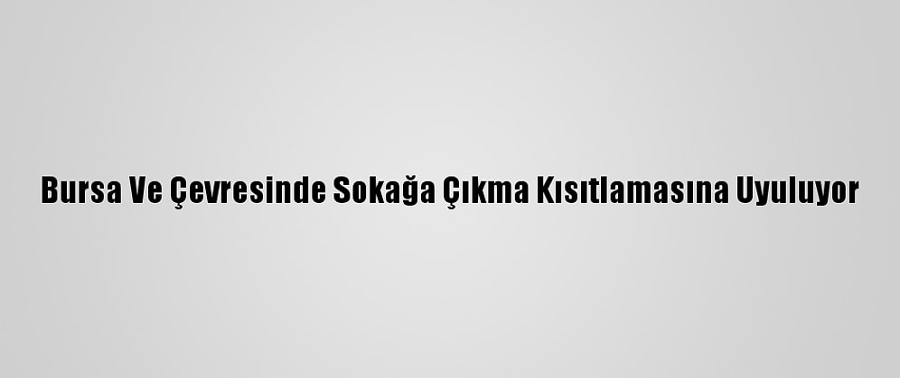 Bursa Ve Çevresinde Sokağa Çıkma Kısıtlamasına Uyuluyor