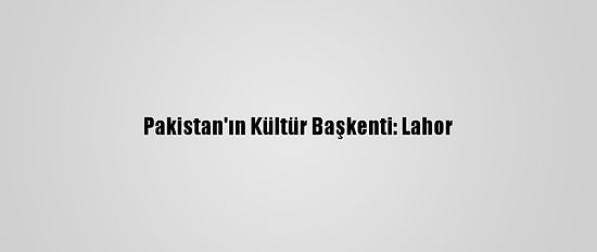 Pakistan'ın Kültür Başkenti: Lahor