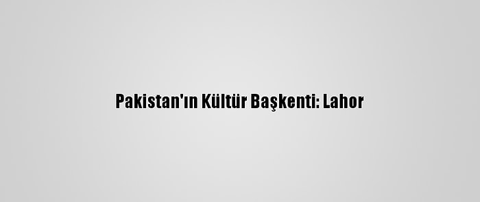 Pakistan'ın Kültür Başkenti: Lahor