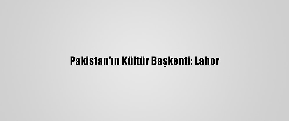 Pakistan'ın Kültür Başkenti: Lahor