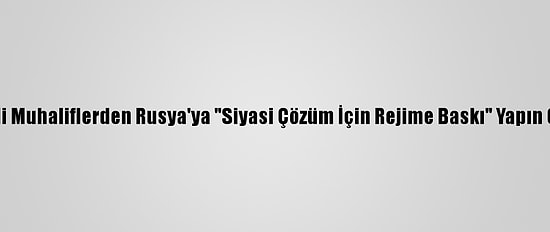 Suriyeli Muhaliflerden Rusya'ya "Siyasi Çözüm İçin Rejime Baskı" Yapın Çağrısı