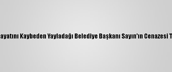 Kovid-19'Dan Hayatını Kaybeden Yayladağı Belediye Başkanı Sayın'ın Cenazesi Toprağa Verildi