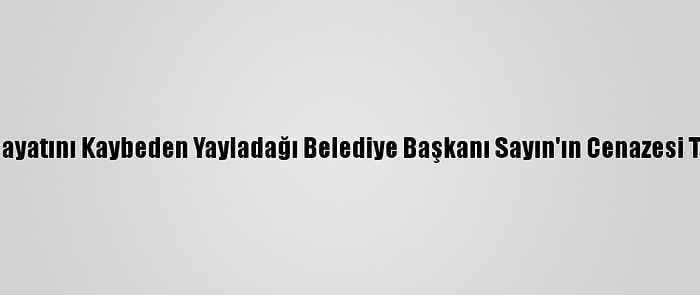 Kovid-19'Dan Hayatını Kaybeden Yayladağı Belediye Başkanı Sayın'ın Cenazesi Toprağa Verildi