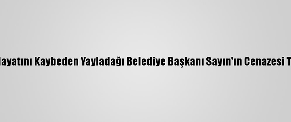 Kovid-19'Dan Hayatını Kaybeden Yayladağı Belediye Başkanı Sayın'ın Cenazesi Toprağa Verildi