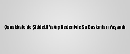 Çanakkale'de Şiddetli Yağış Nedeniyle Su Baskınları Yaşandı