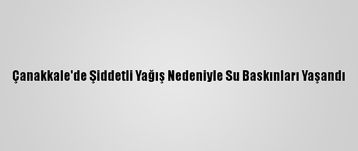 Çanakkale'de Şiddetli Yağış Nedeniyle Su Baskınları Yaşandı