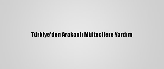 Türkiye'den Arakanlı Mültecilere Yardım
