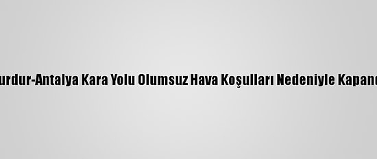 Burdur-Antalya Kara Yolu Olumsuz Hava Koşulları Nedeniyle Kapandı