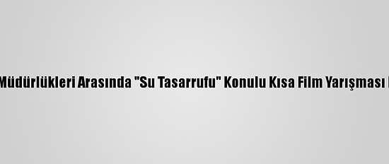 İl Milli Eğitim Müdürlükleri Arasında "Su Tasarrufu" Konulu Kısa Film Yarışması Düzenlenecek
