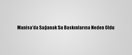 Manisa'da Sağanak Su Baskınlarına Neden Oldu
