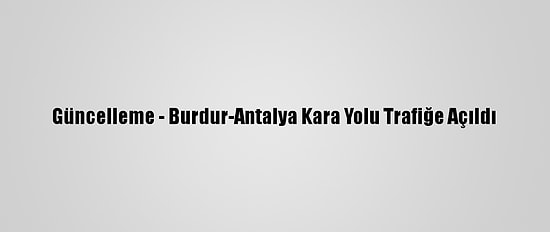 Güncelleme - Burdur-Antalya Kara Yolu Trafiğe Açıldı