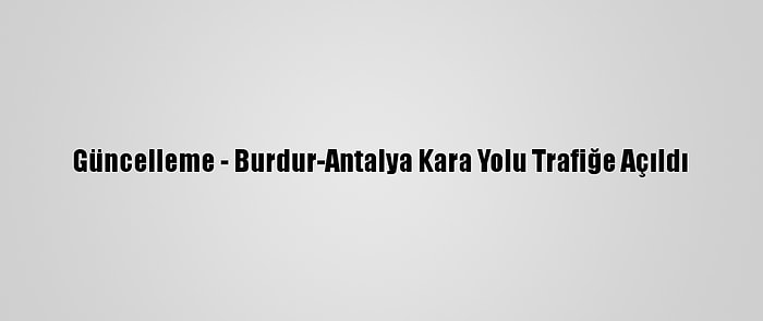 Güncelleme - Burdur-Antalya Kara Yolu Trafiğe Açıldı