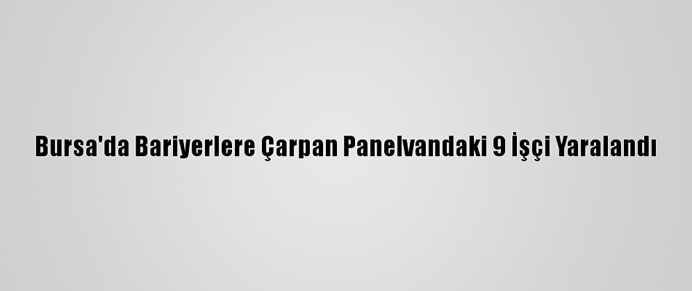 Bursa'da Bariyerlere Çarpan Panelvandaki 9 İşçi Yaralandı
