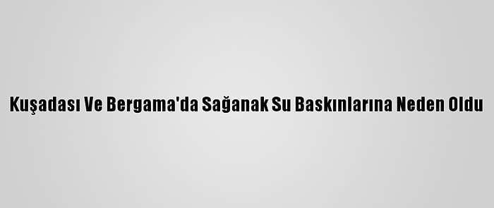 Kuşadası Ve Bergama'da Sağanak Su Baskınlarına Neden Oldu