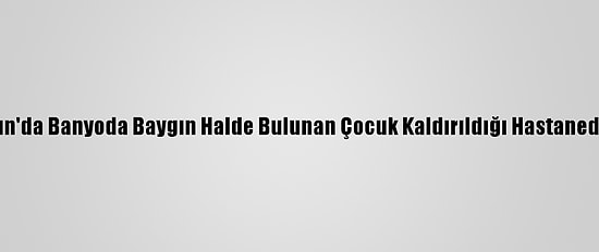 Samsun'da Banyoda Baygın Halde Bulunan Çocuk Kaldırıldığı Hastanede Öldü