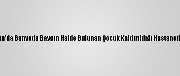 Samsun'da Banyoda Baygın Halde Bulunan Çocuk Kaldırıldığı Hastanede Öldü