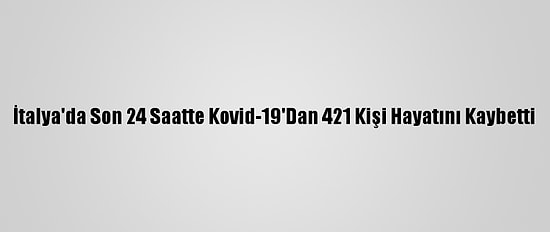 İtalya'da Son 24 Saatte Kovid-19'Dan 421 Kişi Hayatını Kaybetti