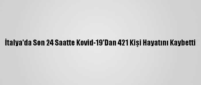 İtalya'da Son 24 Saatte Kovid-19'Dan 421 Kişi Hayatını Kaybetti