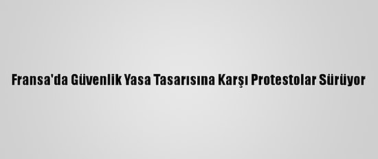 Fransa'da Güvenlik Yasa Tasarısına Karşı Protestolar Sürüyor