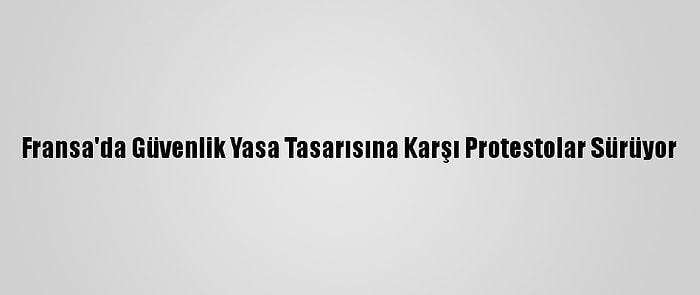 Fransa'da Güvenlik Yasa Tasarısına Karşı Protestolar Sürüyor