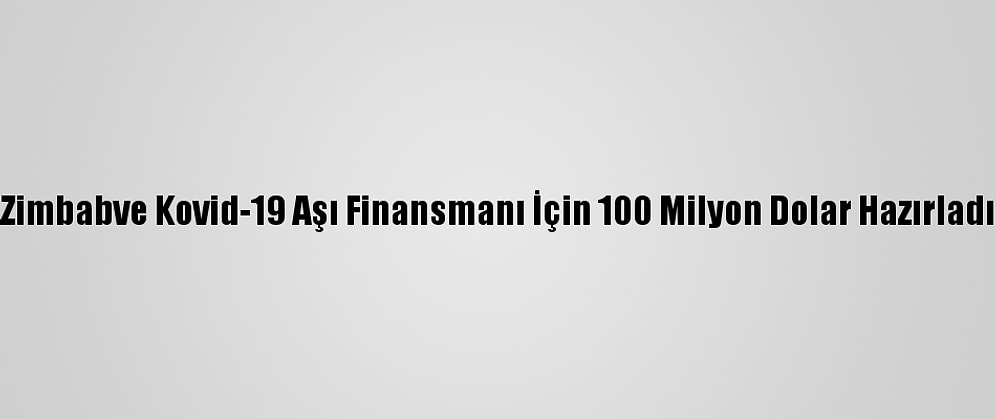 Zimbabve Kovid-19 Aşı Finansmanı İçin 100 Milyon Dolar Hazırladı