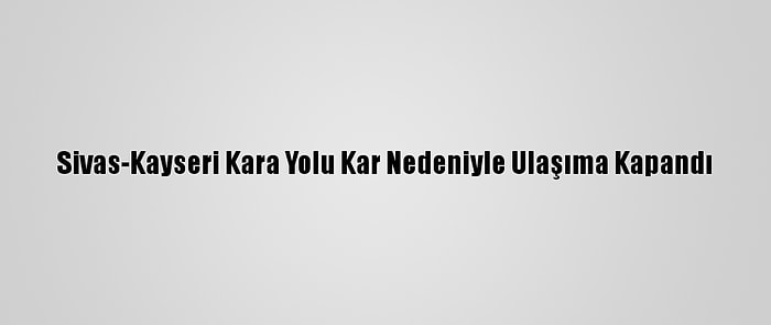 Sivas-Kayseri Kara Yolu Kar Nedeniyle Ulaşıma Kapandı