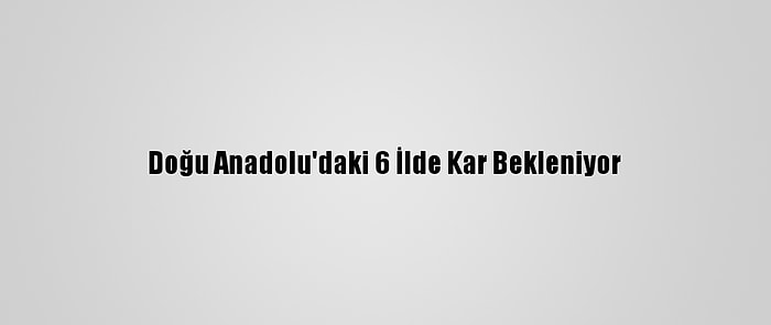 Doğu Anadolu'daki 6 İlde Kar Bekleniyor